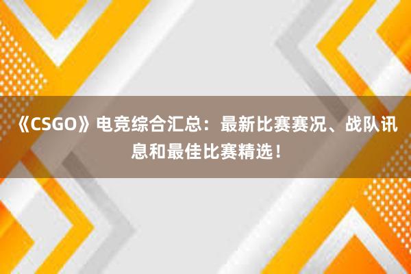 《CSGO》电竞综合汇总：最新比赛赛况、战队讯息和最佳比赛精选！