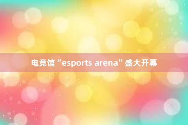 电竞馆“esports arena”盛大开幕