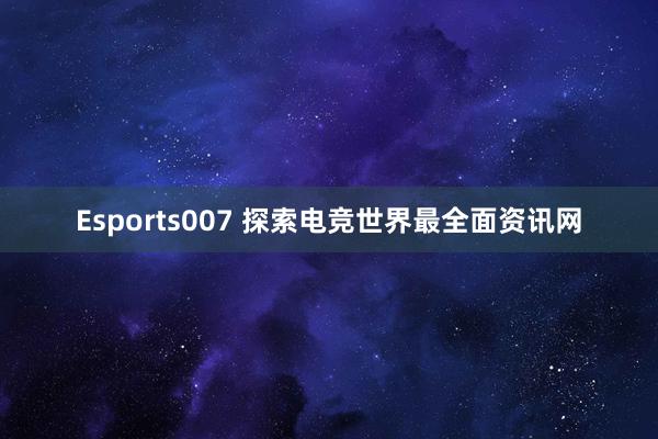 Esports007 探索电竞世界最全面资讯网