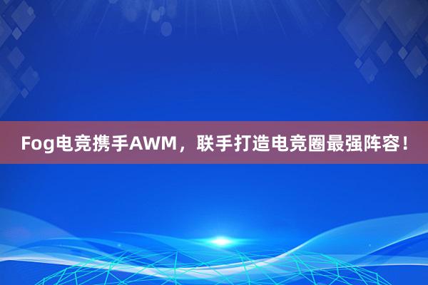 Fog电竞携手AWM，联手打造电竞圈最强阵容！