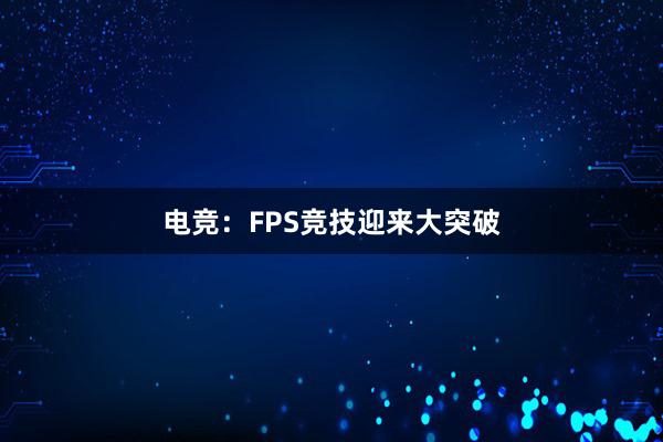 电竞：FPS竞技迎来大突破