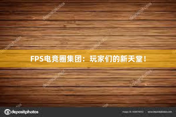 FPS电竞圈集团：玩家们的新天堂！