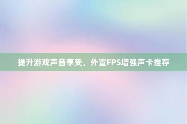 提升游戏声音享受，外置FPS增强声卡推荐