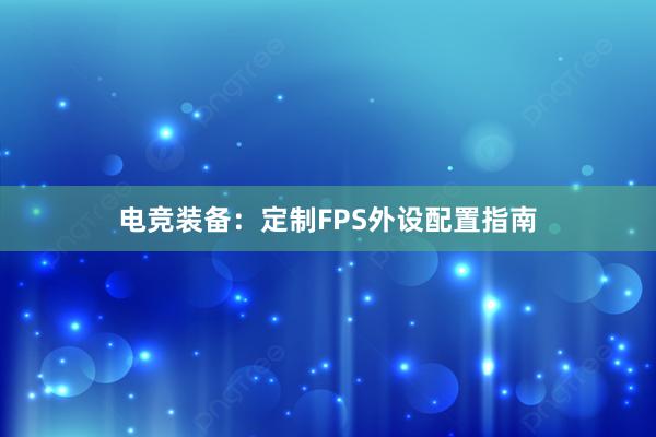 电竞装备：定制FPS外设配置指南