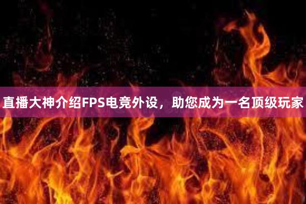 直播大神介绍FPS电竞外设，助您成为一名顶级玩家