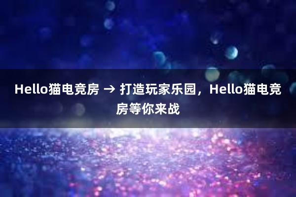 Hello猫电竞房 → 打造玩家乐园，Hello猫电竞房等你来战