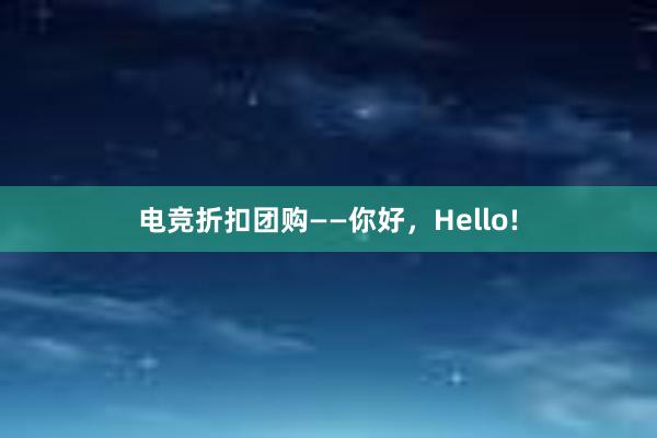 电竞折扣团购——你好，Hello!