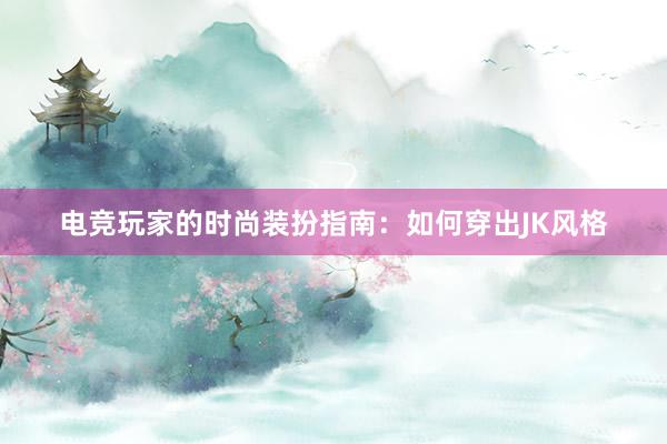 电竞玩家的时尚装扮指南：如何穿出JK风格