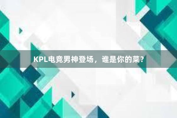 KPL电竞男神登场，谁是你的菜？