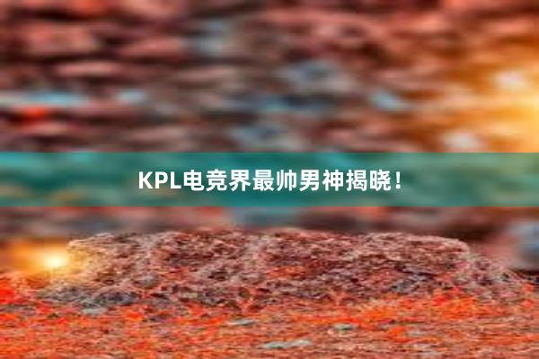 KPL电竞界最帅男神揭晓！