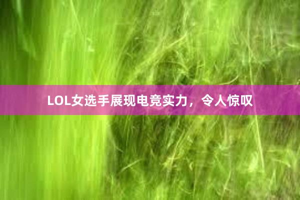 LOL女选手展现电竞实力，令人惊叹