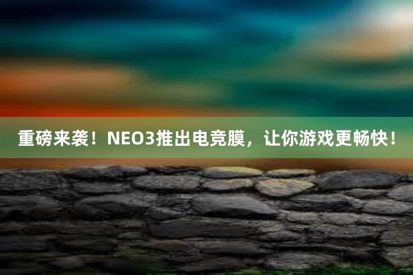 重磅来袭！NEO3推出电竞膜，让你游戏更畅快！