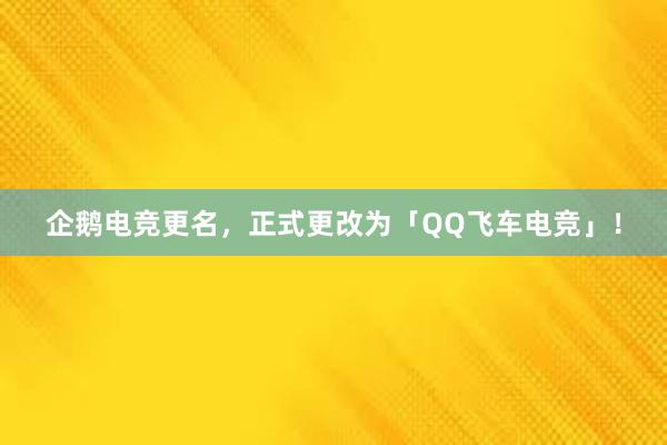 企鹅电竞更名，正式更改为「QQ飞车电竞」！