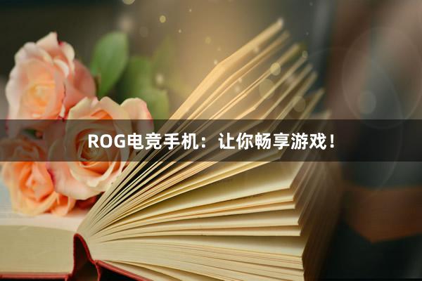 ROG电竞手机：让你畅享游戏！