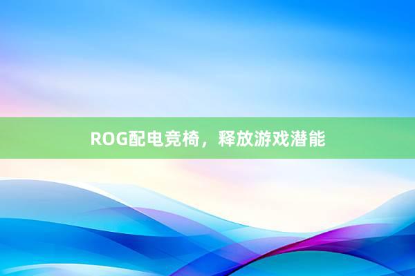 ROG配电竞椅，释放游戏潜能