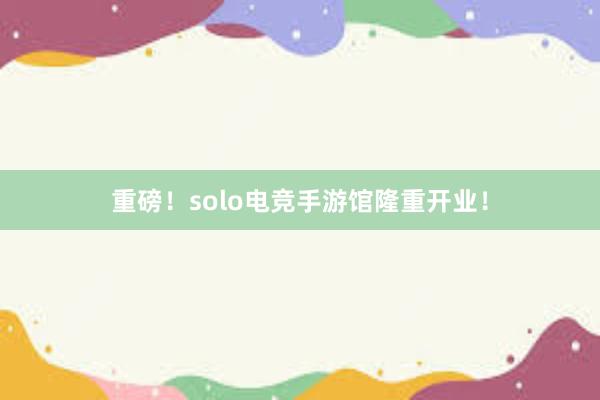 重磅！solo电竞手游馆隆重开业！