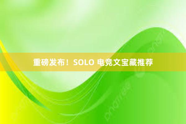 重磅发布！SOLO 电竞文宝藏推荐