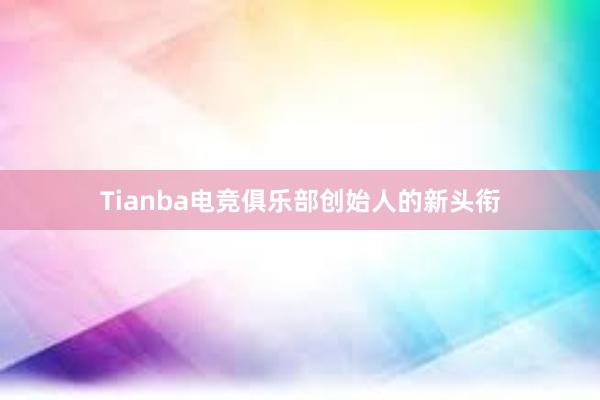 Tianba电竞俱乐部创始人的新头衔