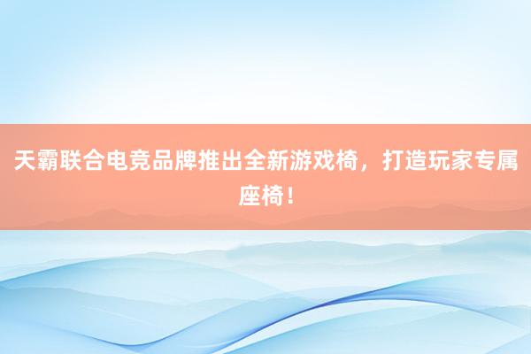 天霸联合电竞品牌推出全新游戏椅，打造玩家专属座椅！