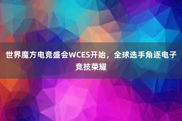 世界魔方电竞盛会WCES开始，全球选手角逐电子竞技荣耀