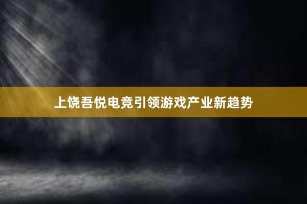 上饶吾悦电竞引领游戏产业新趋势