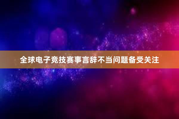 全球电子竞技赛事言辞不当问题备受关注