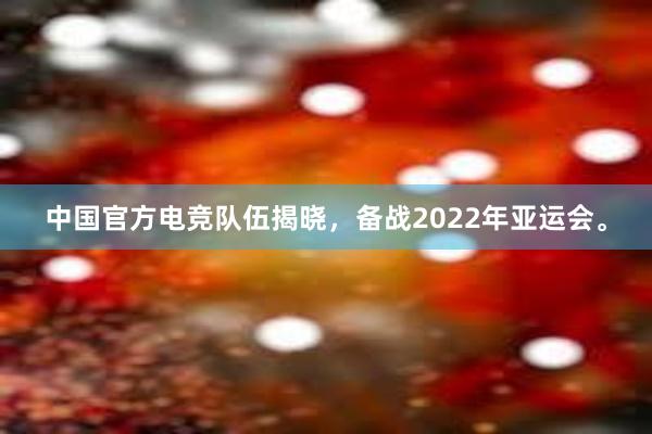 中国官方电竞队伍揭晓，备战2022年亚运会。