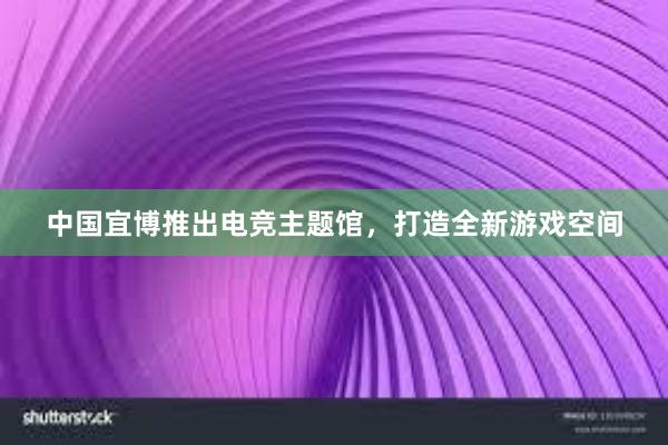 中国宜博推出电竞主题馆，打造全新游戏空间