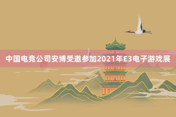 中国电竞公司安博受邀参加2021年E3电子游戏展