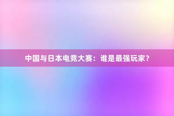 中国与日本电竞大赛：谁是最强玩家？