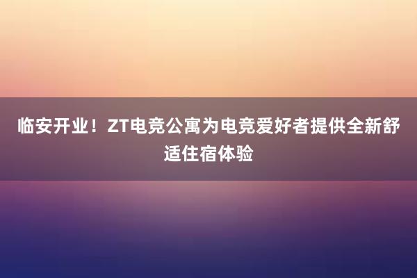 临安开业！ZT电竞公寓为电竞爱好者提供全新舒适住宿体验