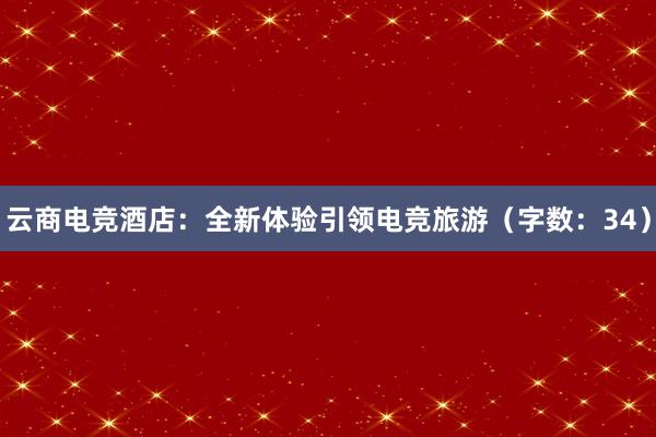 云商电竞酒店：全新体验引领电竞旅游（字数：34）