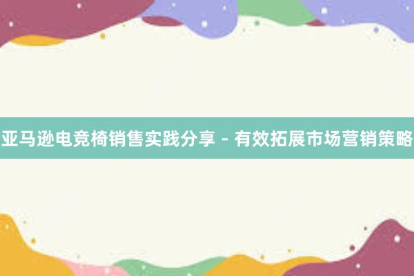 亚马逊电竞椅销售实践分享 - 有效拓展市场营销策略