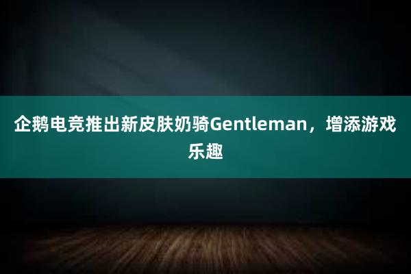 企鹅电竞推出新皮肤奶骑Gentleman，增添游戏乐趣