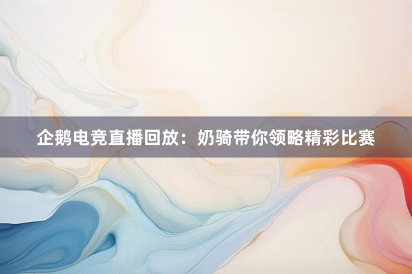 企鹅电竞直播回放：奶骑带你领略精彩比赛