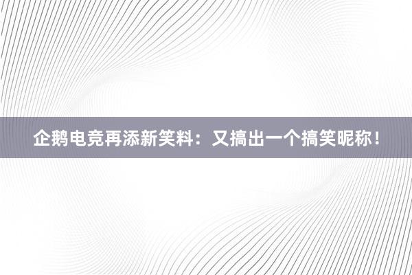 企鹅电竞再添新笑料：又搞出一个搞笑昵称！