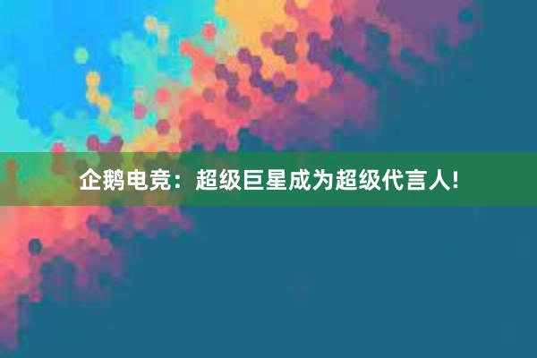 企鹅电竞：超级巨星成为超级代言人!