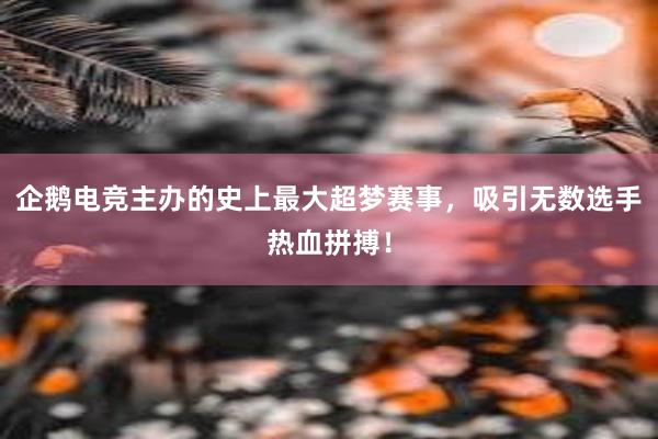 企鹅电竞主办的史上最大超梦赛事，吸引无数选手热血拼搏！