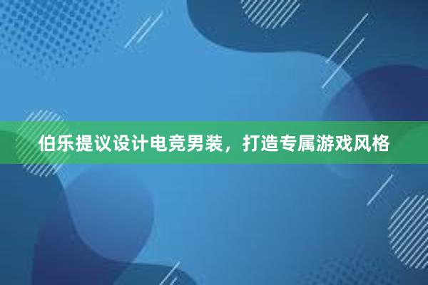 伯乐提议设计电竞男装，打造专属游戏风格