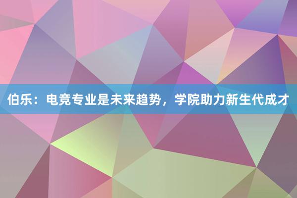 伯乐：电竞专业是未来趋势，学院助力新生代成才