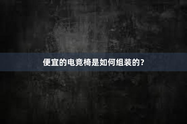 便宜的电竞椅是如何组装的？