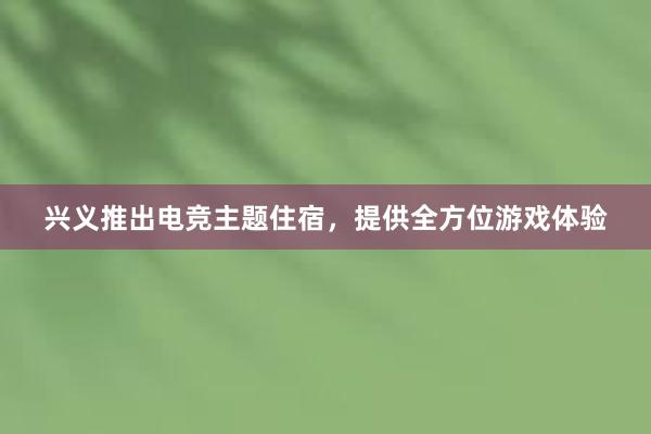 兴义推出电竞主题住宿，提供全方位游戏体验