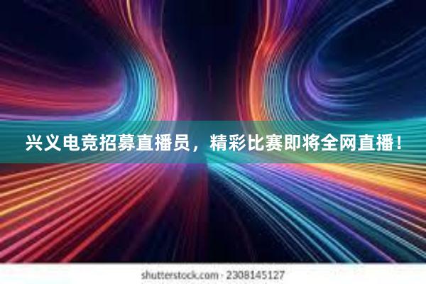 兴义电竞招募直播员，精彩比赛即将全网直播！