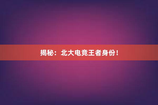 揭秘：北大电竞王者身份！