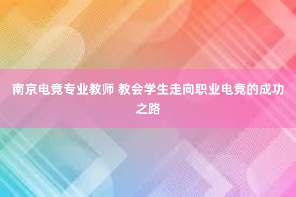 南京电竞专业教师 教会学生走向职业电竞的成功之路