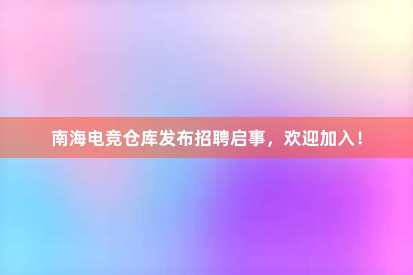 南海电竞仓库发布招聘启事，欢迎加入！