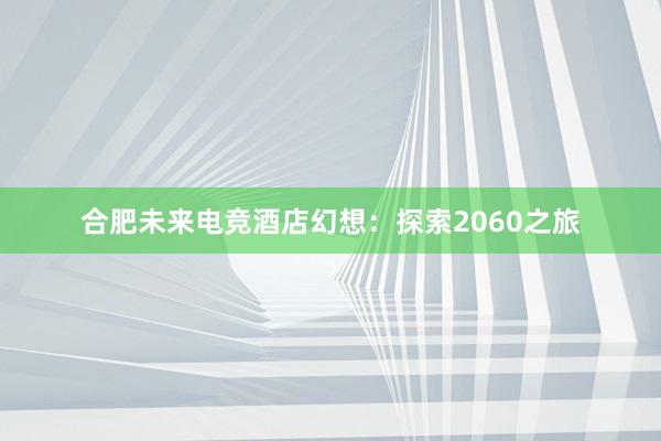 合肥未来电竞酒店幻想：探索2060之旅