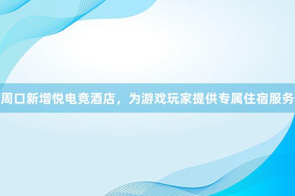 周口新增悦电竞酒店，为游戏玩家提供专属住宿服务