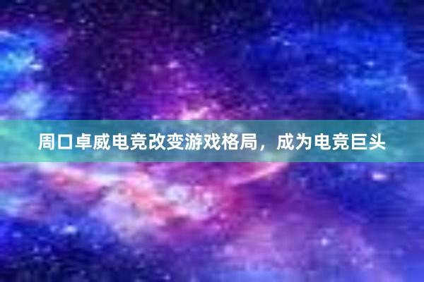 周口卓威电竞改变游戏格局，成为电竞巨头