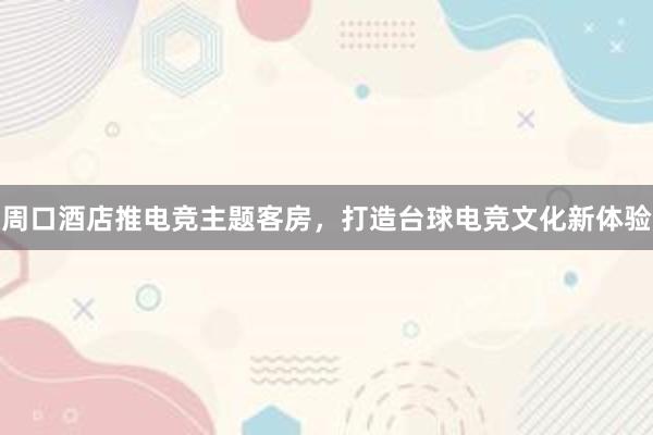 周口酒店推电竞主题客房，打造台球电竞文化新体验